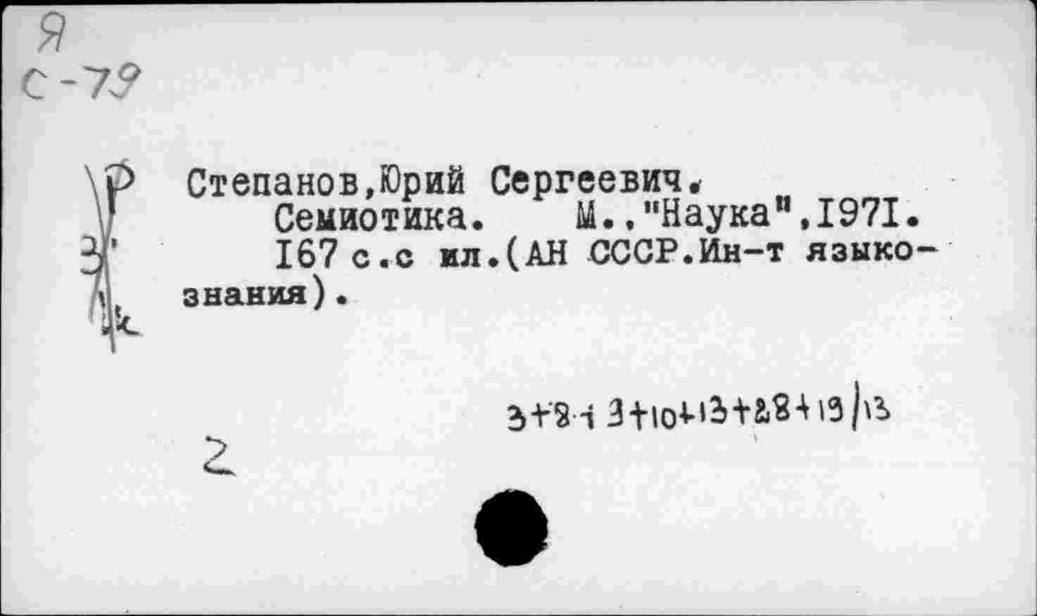 ﻿я >7?
\Р Степанов,Юрий Сергеевич* Семиотика. М.."Наука",1971.
ЗГ	167 с.с ил.(АН СССР.Ин-т языко-
М, знания). •-V